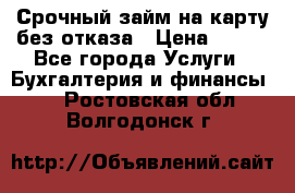 Срочный займ на карту без отказа › Цена ­ 500 - Все города Услуги » Бухгалтерия и финансы   . Ростовская обл.,Волгодонск г.